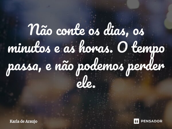 ⁠Não conte os dias, os minutos e as horas. O tempo passa, e não podemos perder ele.... Frase de Karla de Araujo.
