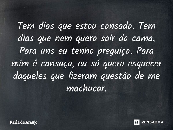 ⁠⁠Tem dias que estou cansada. Tem dias que nem quero sair da cama. Para uns eu tenho preguiça. Para mim é cansaço, eu só quero esquecer daqueles que fizeram que... Frase de Karla de Araujo.