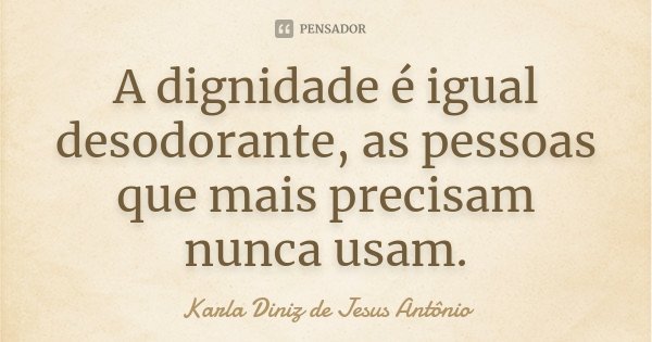 A dignidade é igual desodorante, as pessoas que mais precisam nunca usam.... Frase de Karla Diniz de Jesus Antônio.