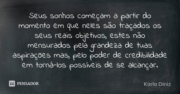 Seus sonhos começam a partir do momento em que neles são traçados os seus reais objetivos, estes não mensurados pela grandeza de tuas aspirações mas, pelo poder... Frase de Karla Diniz.