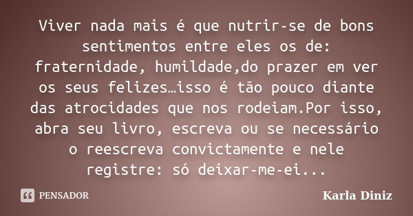 Viver nada mais é que nutrir-se de bons sentimentos entre eles os de: fraternidade, humildade,do prazer em ver os seus felizes…isso é tão pouco diante das atroc... Frase de Karla Diniz.