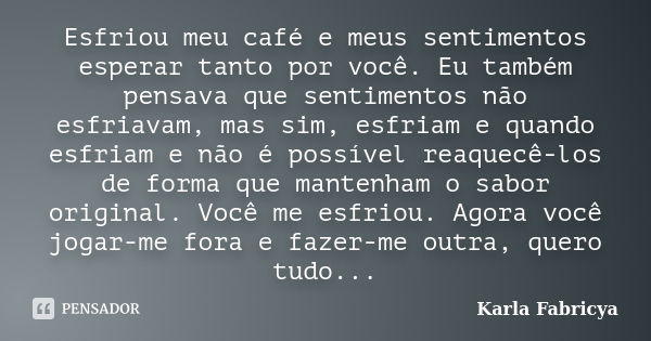 Esfriou meu café e meus sentimentos esperar tanto por você. Eu também pensava que sentimentos não esfriavam, mas sim, esfriam e quando esfriam e não é possível ... Frase de Karla Fabricya.