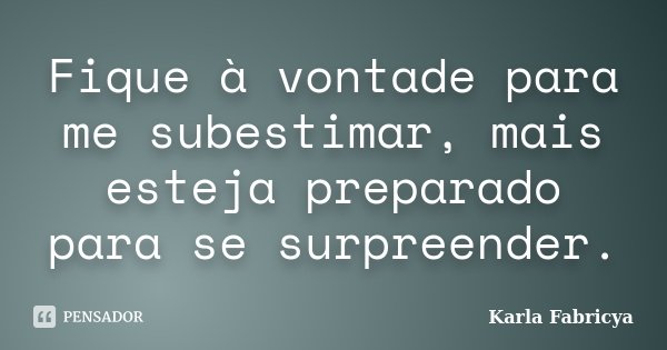 Fique à vontade para me subestimar, mais esteja preparado para se surpreender.... Frase de Karla Fabricya.