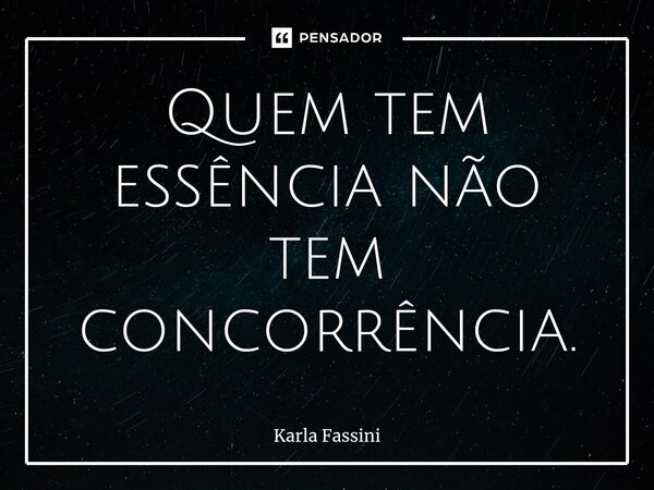 ⁠Quem tem essência não tem concorrência.... Frase de Karla Fassini.
