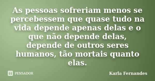 As pessoas sofreriam menos se percebessem que quase tudo na vida depende apenas delas e o que não depende delas, depende de outros seres humanos, tão mortais qu... Frase de Karla Fernandes.