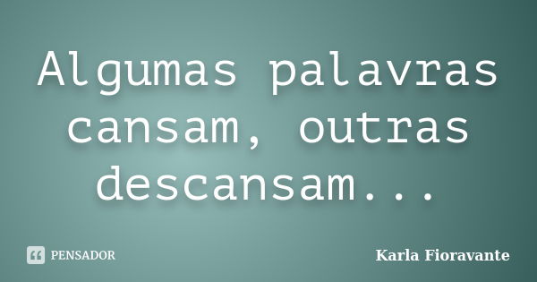 Algumas palavras cansam, outras descansam...... Frase de Karla Fioravante.