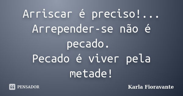 Arriscar é preciso!... Arrepender-se não é pecado. Pecado é viver pela metade!... Frase de Karla Fioravante.