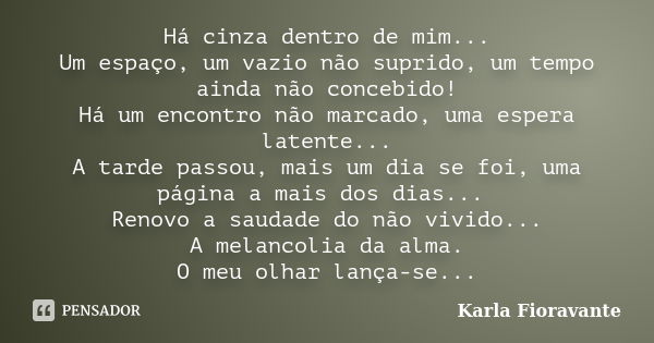 Há cinza dentro de mim... Um espaço, um vazio não suprido, um tempo ainda não concebido! Há um encontro não marcado, uma espera latente... A tarde passou, mais ... Frase de Karla Fioravante.