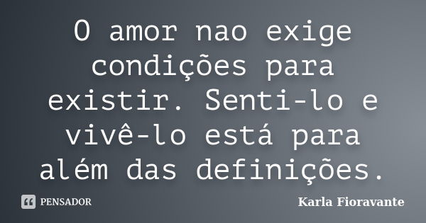 O amor nao exige condições para existir. Senti-lo e vivê-lo está para além das definições.... Frase de Karla Fioravante.