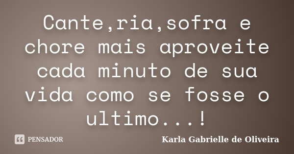 Cante,ria,sofra e chore mais aproveite cada minuto de sua vida como se fosse o ultimo...!... Frase de Karla Gabrielle de Oliveira.