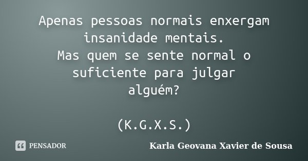 Apenas pessoas normais enxergam insanidade mentais. Mas quem se sente normal o suficiente para julgar alguém? (K.G.X.S.)... Frase de Karla Geovana Xavier de Sousa.