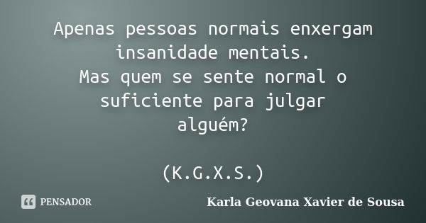 Apenas pessoas normais enxergam insanidade mentais. Mas quem se sente normal o suficiente para julgar alguém? (K.G.X.S.)... Frase de Karla Geovana Xavier de Sousa.