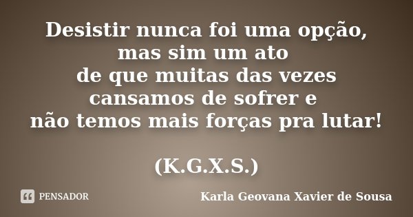 Desistir nunca foi uma opção, mas sim um ato de que muitas das vezes cansamos de sofrer e não temos mais forças pra lutar! (K.G.X.S.)... Frase de Karla Geovana Xavier de Sousa.
