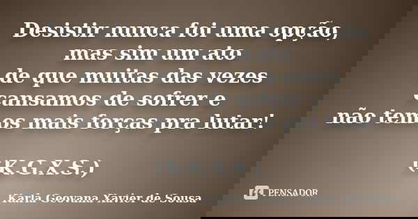Desistir nunca foi uma opção, mas sim um ato de que muitas das vezes cansamos de sofrer e não temos mais forças pra lutar! (K.G.X.S.)... Frase de Karla Geovana Xavier de Sousa.