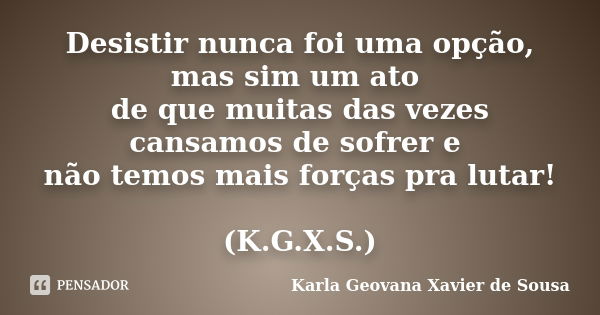 Desistir nunca foi uma opção, mas sim um ato de que muitas das vezes cansamos de sofrer e não temos mais forças pra lutar! (K.G.X.S.)... Frase de Karla Geovana Xavier de Sousa.