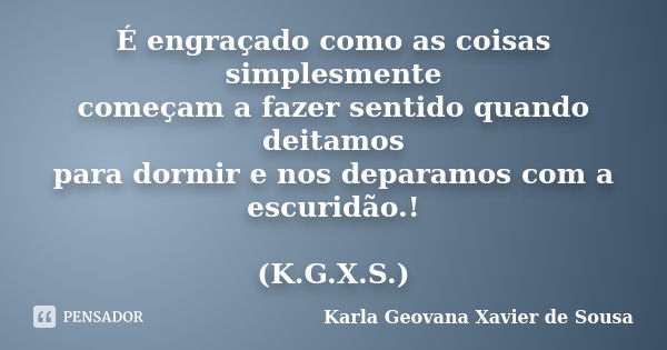 É engraçado como as coisas simplesmente começam a fazer sentido quando deitamos para dormir e nos deparamos com a escuridão.! (K.G.X.S.)... Frase de Karla Geovana Xavier de Sousa.