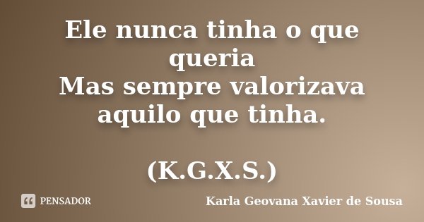 Ele nunca tinha o que queria Mas sempre valorizava aquilo que tinha. (K.G.X.S.)... Frase de Karla Geovana Xavier de Sousa.