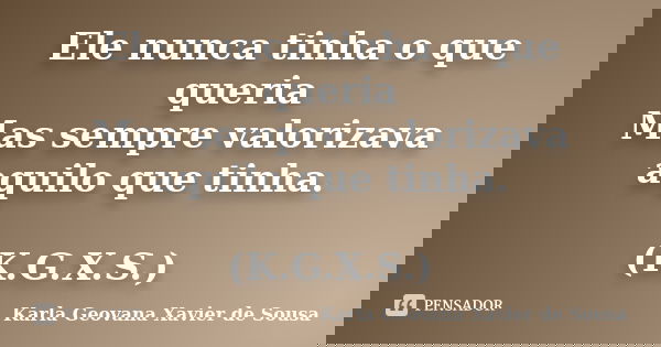 Ele nunca tinha o que queria Mas sempre valorizava aquilo que tinha. (K.G.X.S.)... Frase de Karla Geovana Xavier de Sousa.