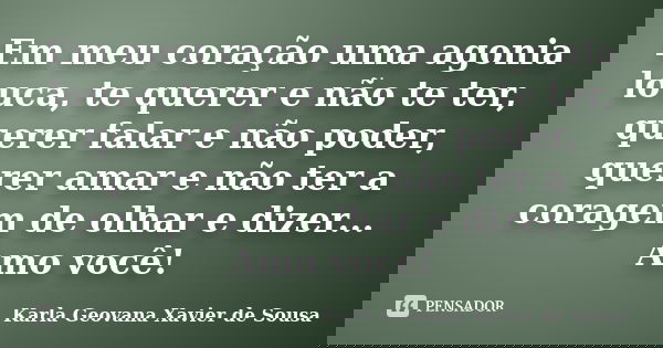 Em meu coração uma agonia louca, te querer e não te ter, querer falar e não poder, querer amar e não ter a coragem de olhar e dizer... Amo você!... Frase de Karla Geovana Xavier de Sousa.