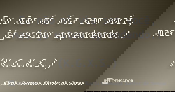 Eu não mi via sem você, mas já estou aprendendo.! (K.G.X.S.)... Frase de Karla Geovana Xavier de Sousa.
