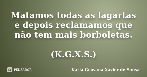 Matamos todas as lagartas e depois reclamamos que não tem mais borboletas. (K.G.X.S.)... Frase de Karla Geovana Xavier de Sousa.