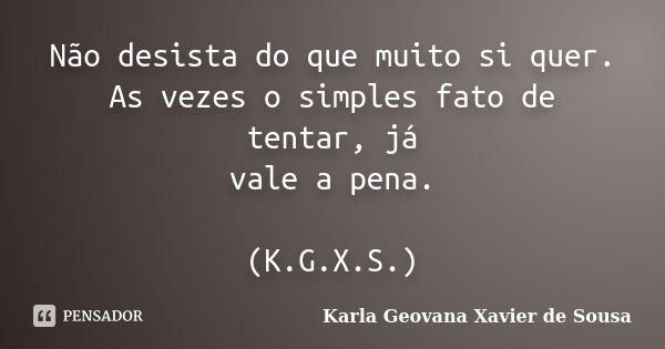 Não desista do que muito si quer. As vezes o simples fato de tentar, já vale a pena. (K.G.X.S.)... Frase de Karla Geovana Xavier de Sousa.