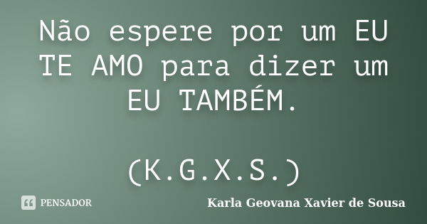 Não espere por um EU TE AMO para dizer um EU TAMBÉM. (K.G.X.S.)... Frase de Karla Geovana Xavier de Sousa.