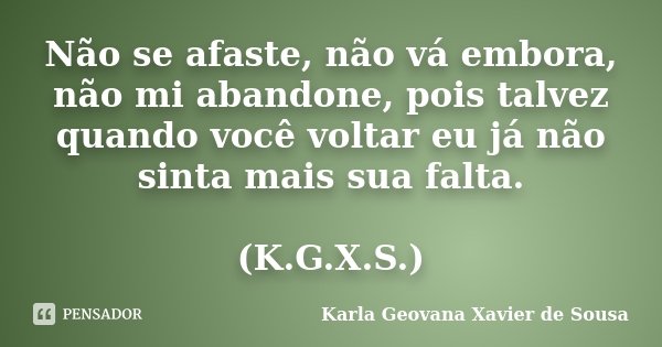 Não se afaste, não vá embora, não mi abandone, pois talvez quando você voltar eu já não sinta mais sua falta. (K.G.X.S.)... Frase de Karla Geovana Xavier de Sousa.