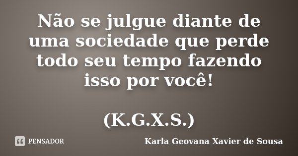Não se julgue diante de uma sociedade que perde todo seu tempo fazendo isso por você! (K.G.X.S.)... Frase de Karla Geovana Xavier de Sousa.