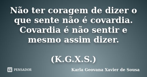 Não ter coragem de dizer o que sente não é covardia. Covardia é não sentir e mesmo assim dizer. (K.G.X.S.)... Frase de Karla Geovana Xavier de Sousa.