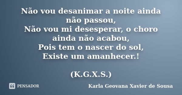 Não vou desanimar a noite ainda não passou, Não vou mi desesperar, o choro ainda não acabou, Pois tem o nascer do sol, Existe um amanhecer.! (K.G.X.S.)... Frase de Karla Geovana Xavier de Sousa.