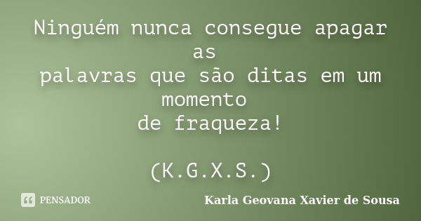 Ninguém nunca consegue apagar as palavras que são ditas em um momento de fraqueza! (K.G.X.S.)... Frase de Karla Geovana Xavier de Sousa.