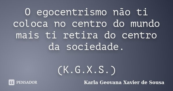 O egocentrismo não ti coloca no centro do mundo mais ti retira do centro da sociedade. (K.G.X.S.)... Frase de Karla Geovana Xavier de Sousa.