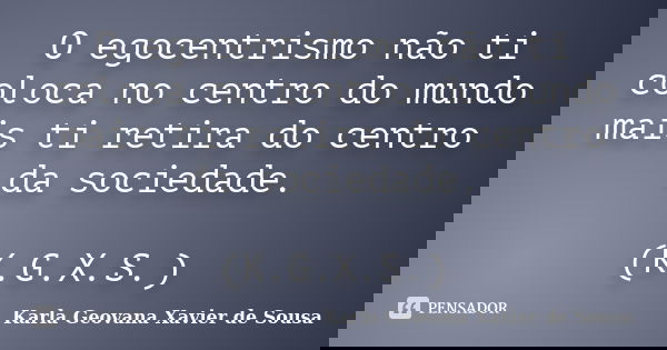 O egocentrismo não ti coloca no centro do mundo mais ti retira do centro da sociedade. (K.G.X.S.)... Frase de Karla Geovana Xavier de Sousa.