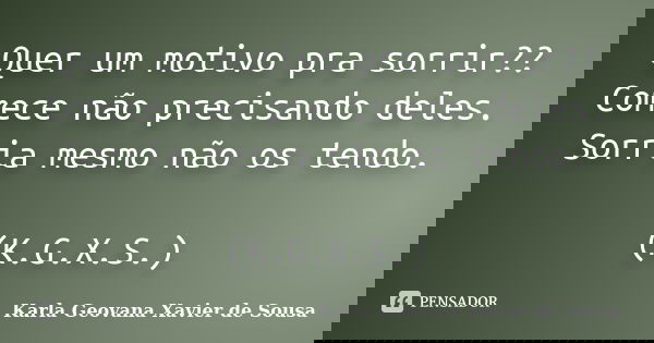 Quer um motivo pra sorrir?? Comece não precisando deles. Sorria mesmo não os tendo. (K.G.X.S.)... Frase de Karla Geovana Xavier de Sousa.