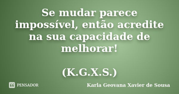 Se mudar parece impossível, então acredite na sua capacidade de melhorar! (K.G.X.S.)... Frase de Karla Geovana Xavier de Sousa.