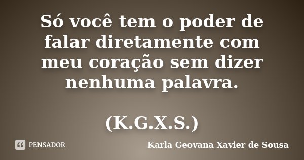 Só você tem o poder de falar diretamente com meu coração sem dizer nenhuma palavra. (K.G.X.S.)... Frase de Karla Geovana Xavier de Sousa.