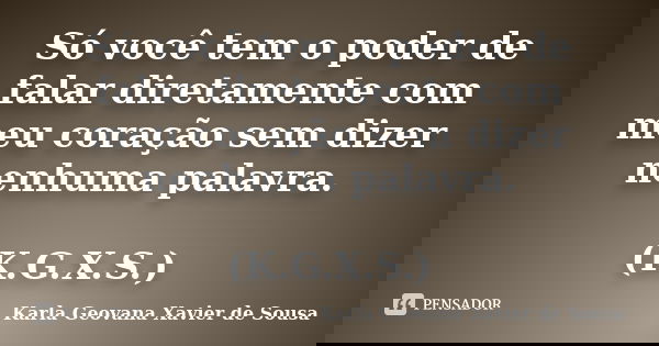 Só você tem o poder de falar diretamente com meu coração sem dizer nenhuma palavra. (K.G.X.S.)... Frase de Karla Geovana Xavier de Sousa.