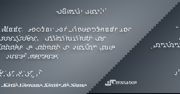 -Sumiu uai! - Nada, estou só invertendo as posições, diminuindo as prioridades e dando o valor que você merece. (K.G.X.S.)... Frase de Karla Geovana Xavier de Sousa.