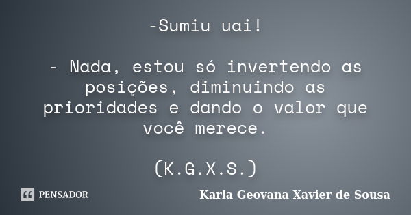 -Sumiu uai! - Nada, estou só invertendo as posições, diminuindo as prioridades e dando o valor que você merece. (K.G.X.S.)... Frase de Karla Geovana Xavier de Sousa.