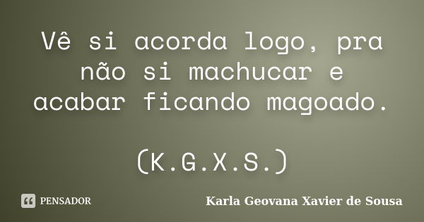 Vê si acorda logo, pra não si machucar e acabar ficando magoado. (K.G.X.S.)... Frase de Karla Geovana Xavier de Sousa.