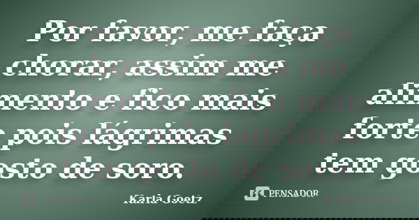 Por favor, me faça chorar, assim me alimento e fico mais forte pois lágrimas tem gosto de soro.... Frase de Karla Goetz.