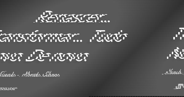 Renascer... Transformar... Tudo Novo. De novo.... Frase de Karla Guedes- Montes Claros.