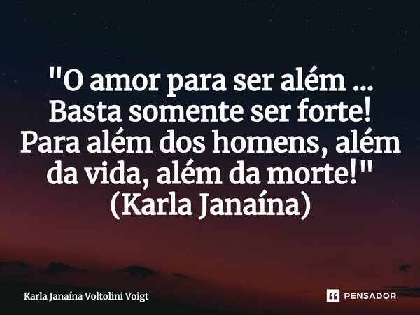 ⁠"O amor para ser além ... Basta somente ser forte! Para além dos homens, além da vida, além da morte! " (Karla Janaína)... Frase de Karla Janaína Voltolini voigt.
