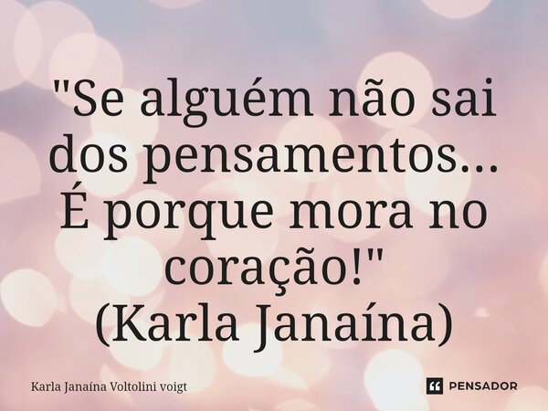 ⁠"Se alguém não sai dos pensamentos... É porque mora no coração!" (Karla Janaína)... Frase de Karla Janaína Voltolini voigt.