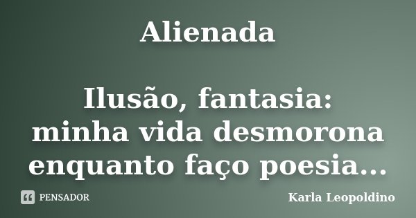 Alienada Ilusão, fantasia: minha vida desmorona enquanto faço poesia...... Frase de Karla Leopoldino.