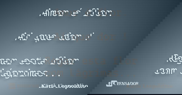 Amor é flor. Ai que dor ! Regar esta flor com lágrimas...... Frase de Karla Leopoldino.