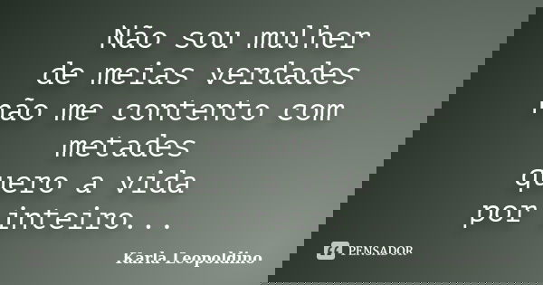 Não sou mulher de meias verdades não me contento com metades quero a vida por inteiro...... Frase de Karla Leopoldino.