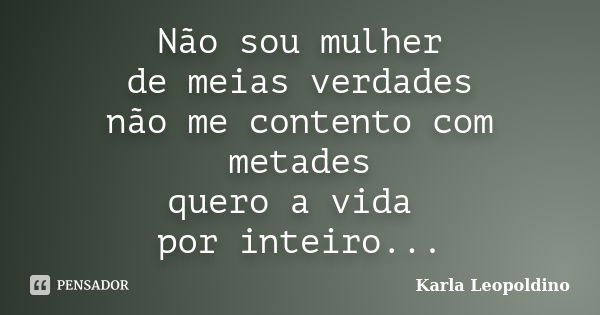 Não sou mulher de meias verdades não me contento com metades quero a vida por inteiro...... Frase de Karla Leopoldino.