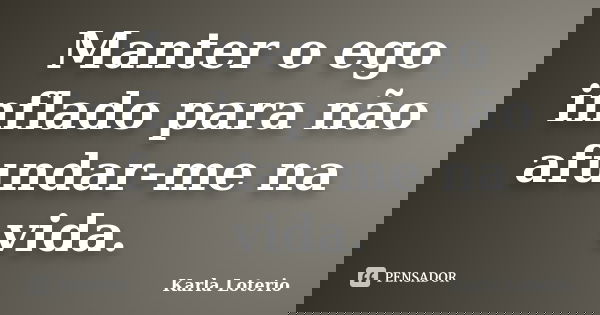Manter o ego inflado para não afundar-me na vida.... Frase de Karla Loterio.